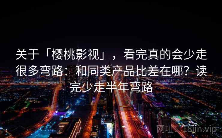 关于「樱桃影视」，看完真的会少走很多弯路：和同类产品比差在哪？读完少走半年弯路