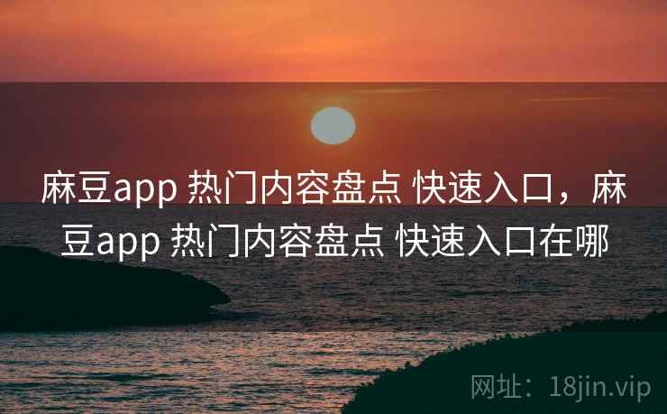麻豆app 热门内容盘点 快速入口，麻豆app 热门内容盘点 快速入口在哪