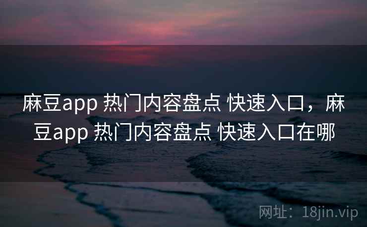 麻豆app 热门内容盘点 快速入口,麻豆app 热门内容盘点 快速入口在哪 麻豆app 热门内容盘点 快速入口,麻豆app 热门内容盘点 快速入口在哪