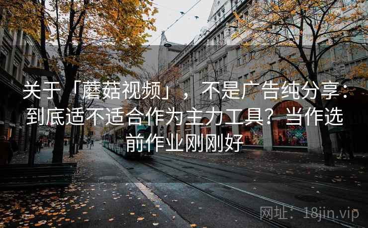 关于「蘑菇视频」,不是广告纯分享:到底适不适合作为主力工具?当作选前作业刚刚好 关于「蘑菇视频」,不是广告纯分享:到底适不适合作为主力工具?当作选前作业刚刚好