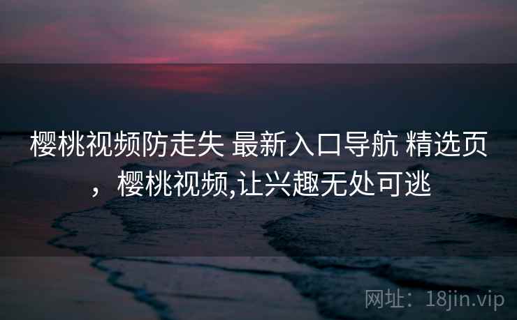 樱桃视频防走失 最新入口导航 精选页,樱桃视频,让兴趣无处可逃 樱桃视频防走失 最新入口导航 精选页,樱桃视频,让兴趣无处可逃