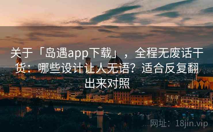 关于「岛遇app下载」，全程无废话干货：哪些设计让人无语？适合反复翻出来对照
