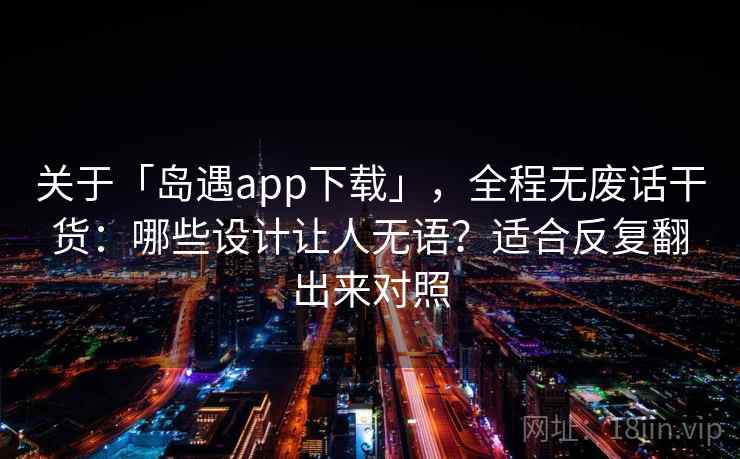 关于「岛遇app下载」,全程无废话干货:哪些设计让人无语?适合反复翻出来对照 关于「岛遇app下载」,全程无废话干货:哪些设计让人无语?适合反复翻出来对照