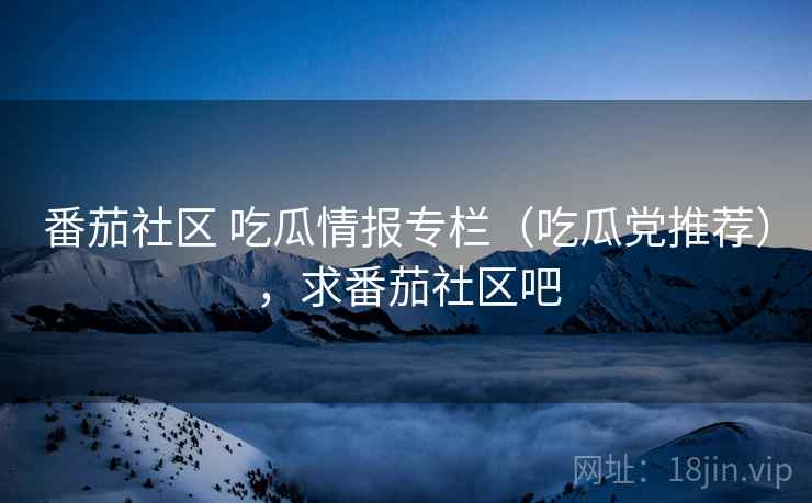 番茄社区 吃瓜情报专栏（吃瓜党推荐），求番茄社区吧