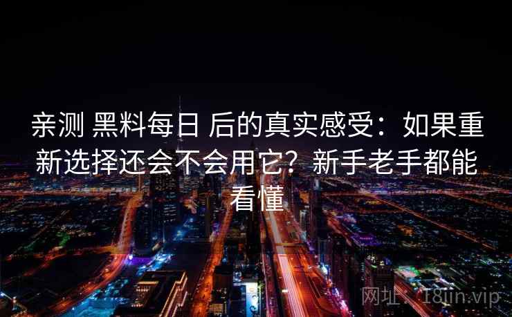 亲测 黑料每日 后的真实感受：如果重新选择还会不会用它？新手老手都能看懂