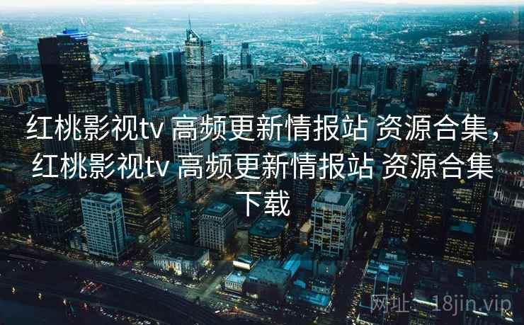 红桃影视tv 高频更新情报站 资源合集，红桃影视tv 高频更新情报站 资源合集下载
