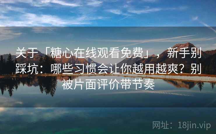 关于「糖心在线观看免费」，新手别踩坑：哪些习惯会让你越用越爽？别被片面评价带节奏