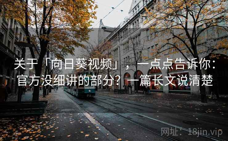 关于「向日葵视频」,一点点告诉你:官方没细讲的部分?一篇长文说清楚 关于「向日葵视频」,一点点告诉你:官方没细讲的部分?一篇长文说清楚