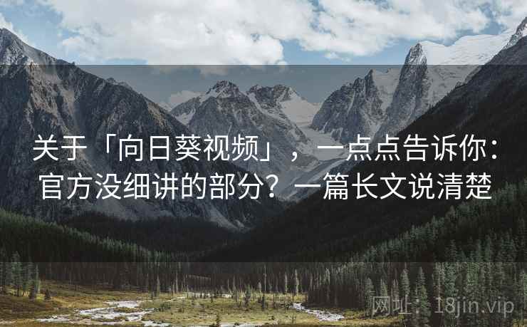 关于「向日葵视频」，一点点告诉你：官方没细讲的部分？一篇长文说清楚