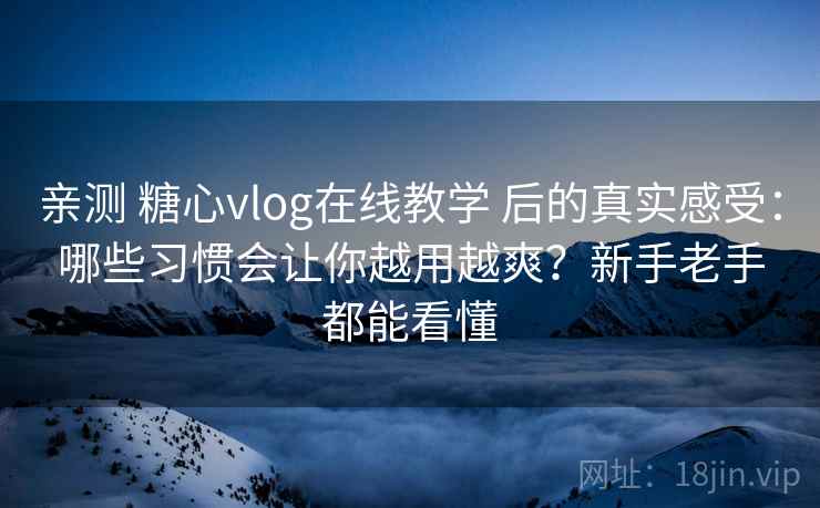 亲测 糖心vlog在线教学 后的真实感受：哪些习惯会让你越用越爽？新手老手都能看懂