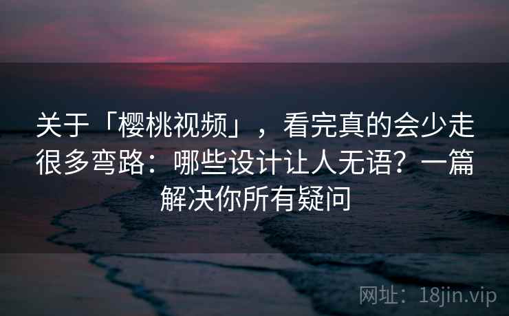 关于「樱桃视频」,看完真的会少走很多弯路:哪些设计让人无语?一篇解决你所有疑问 关于「樱桃视频」,看完真的会少走很多弯路:哪些设计让人无语?一篇解决你所有疑问