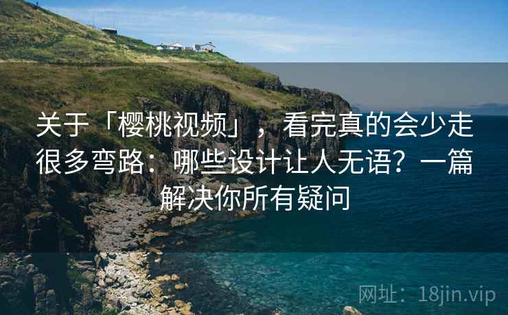 关于「樱桃视频」,看完真的会少走很多弯路:哪些设计让人无语?一篇解决你所有疑问 关于「樱桃视频」,看完真的会少走很多弯路:哪些设计让人无语?一篇解决你所有疑问