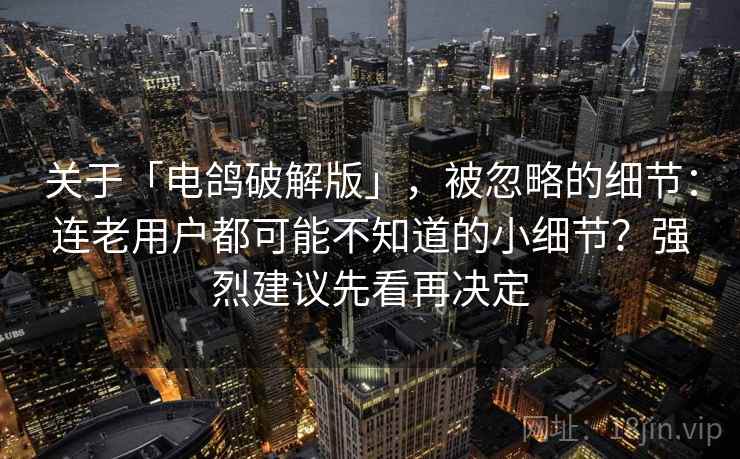 关于「电鸽破解版」,被忽略的细节:连老用户都可能不知道的小细节?强烈建议先看再决定 关于「电鸽破解版」,被忽略的细节:连老用户都可能不知道的小细节?强烈建议先看再决定