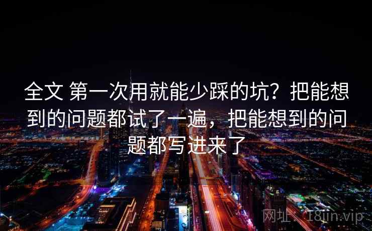 全文 第一次用就能少踩的坑？把能想到的问题都试了一遍，把能想到的问题都写进来了