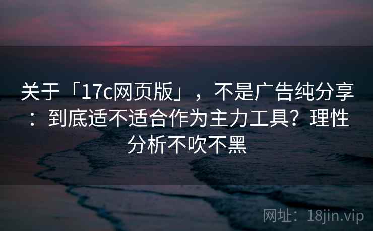 关于「17c网页版」，不是广告纯分享：到底适不适合作为主力工具？理性分析不吹不黑