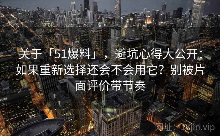 关于「51爆料」，避坑心得大公开：如果重新选择还会不会用它？别被片面评价带节奏