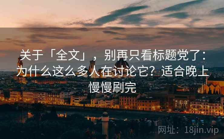 关于「全文」，别再只看标题党了：为什么这么多人在讨论它？适合晚上慢慢刷完