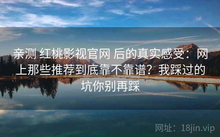 亲测 红桃影视官网 后的真实感受：网上那些推荐到底靠不靠谱？我踩过的坑你别再踩