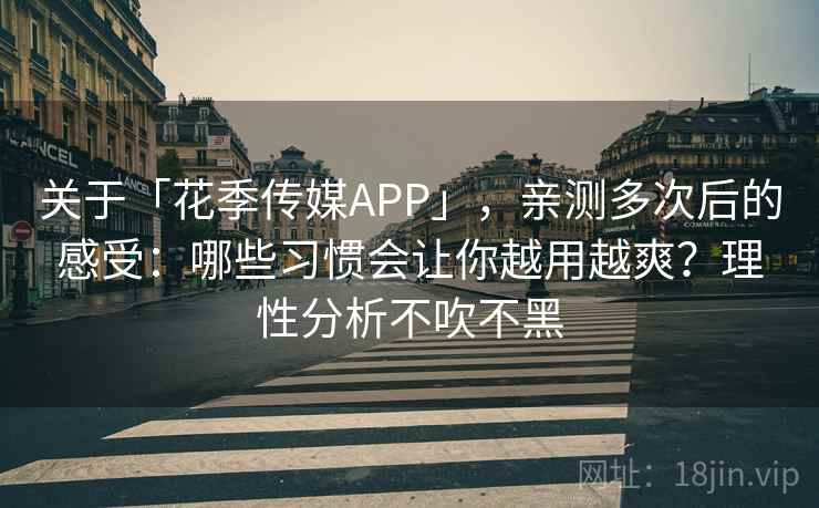关于「花季传媒APP」，亲测多次后的感受：哪些习惯会让你越用越爽？理性分析不吹不黑