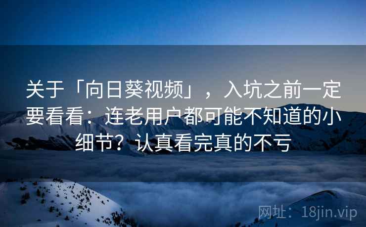 关于「向日葵视频」，入坑之前一定要看看：连老用户都可能不知道的小细节？认真看完真的不亏