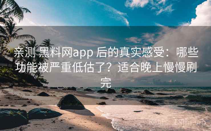 亲测 黑料网app 后的真实感受：哪些功能被严重低估了？适合晚上慢慢刷完