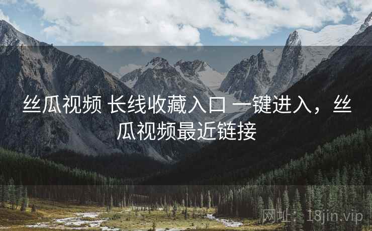 丝瓜视频 长线收藏入口 一键进入，丝瓜视频最近链接
