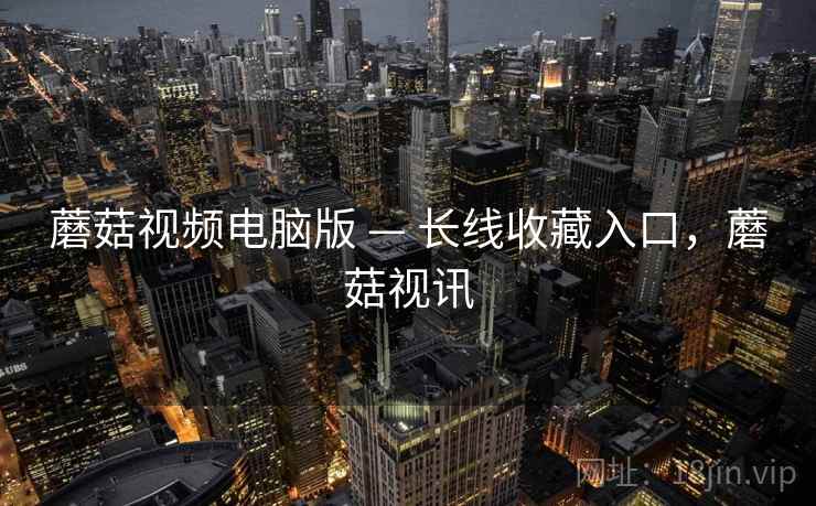 蘑菇视频电脑版 — 长线收藏入口，蘑菇视讯