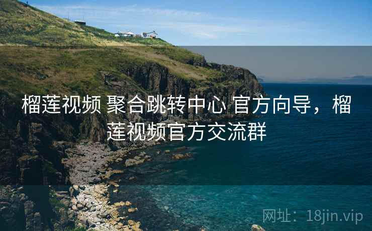 榴莲视频 聚合跳转中心 官方向导，榴莲视频官方交流群