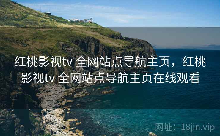 红桃影视tv 全网站点导航主页，红桃影视tv 全网站点导航主页在线观看