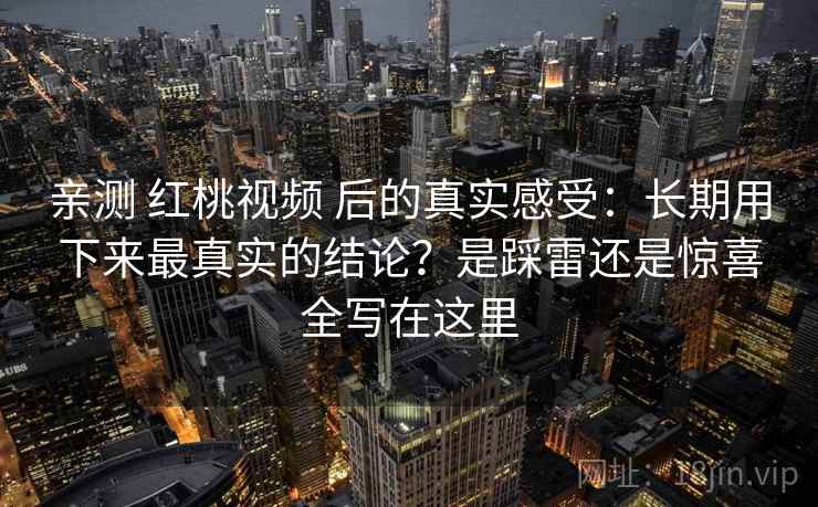 亲测 红桃视频 后的真实感受：长期用下来最真实的结论？是踩雷还是惊喜全写在这里