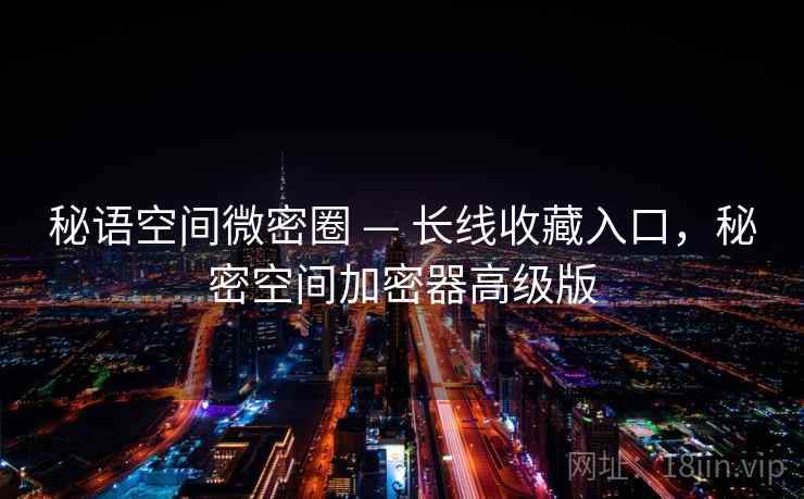秘语空间微密圈 — 长线收藏入口，秘密空间加密器高级版