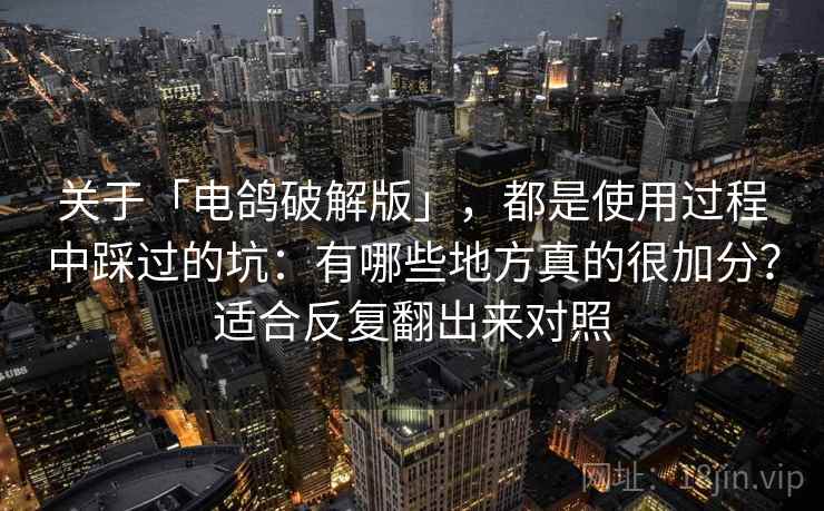 关于「电鸽破解版」，都是使用过程中踩过的坑：有哪些地方真的很加分？适合反复翻出来对照