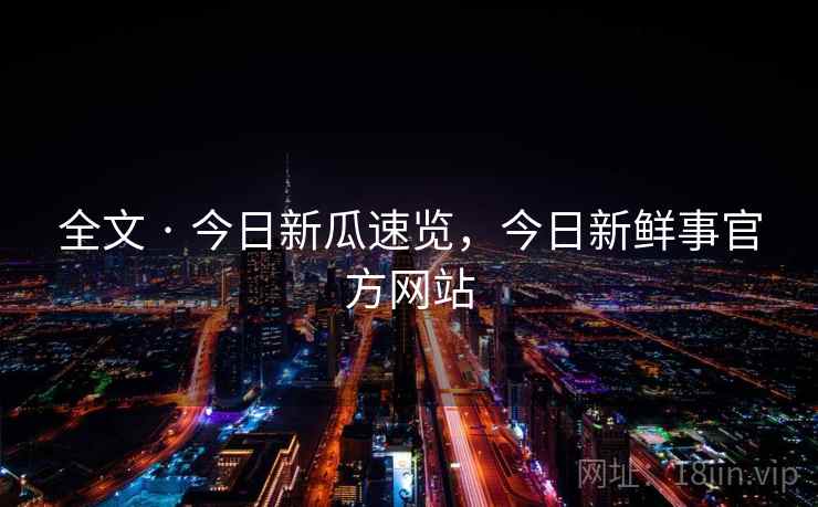 全文 · 今日新瓜速览，今日新鲜事官方网站