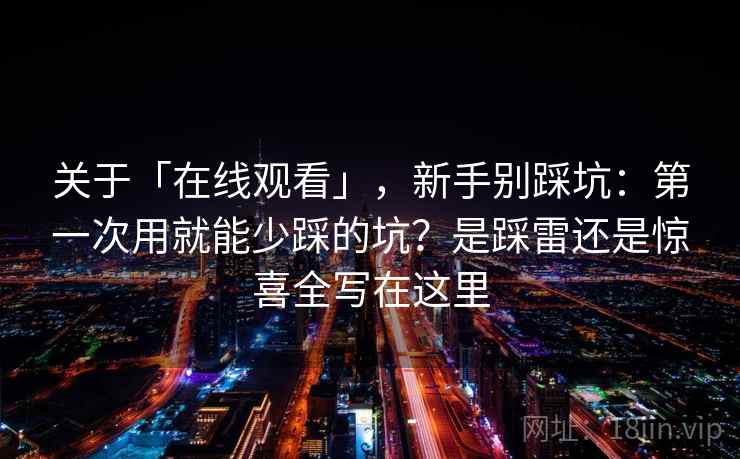 关于「在线观看」，新手别踩坑：第一次用就能少踩的坑？是踩雷还是惊喜全写在这里