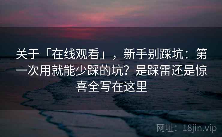 关于「在线观看」，新手别踩坑：第一次用就能少踩的坑？是踩雷还是惊喜全写在这里