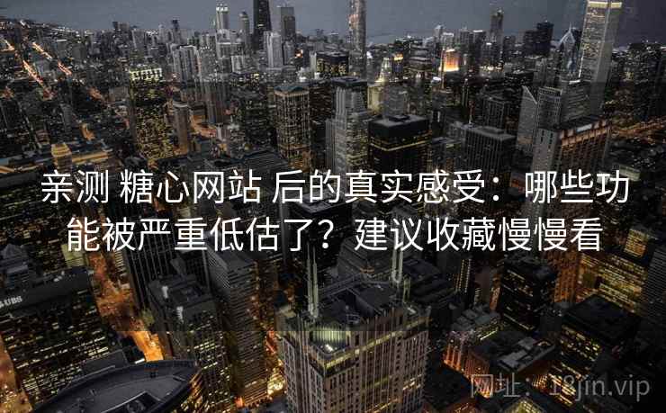 亲测 糖心网站 后的真实感受：哪些功能被严重低估了？建议收藏慢慢看