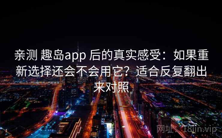 亲测 趣岛app 后的真实感受：如果重新选择还会不会用它？适合反复翻出来对照