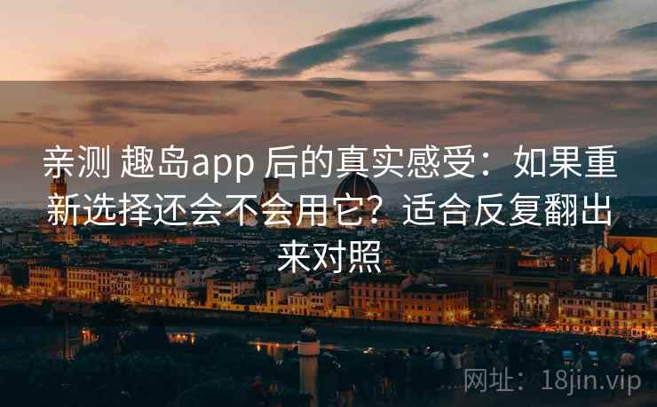 亲测 趣岛app 后的真实感受：如果重新选择还会不会用它？适合反复翻出来对照