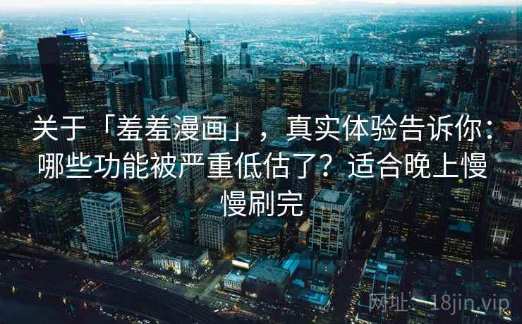 关于「羞羞漫画」，真实体验告诉你：哪些功能被严重低估了？适合晚上慢慢刷完