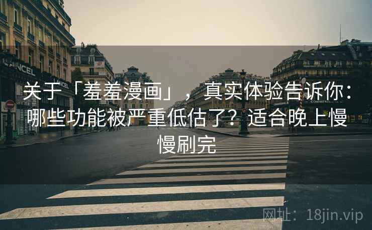 关于「羞羞漫画」，真实体验告诉你：哪些功能被严重低估了？适合晚上慢慢刷完