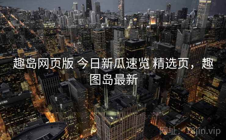趣岛网页版 今日新瓜速览 精选页，趣图岛最新