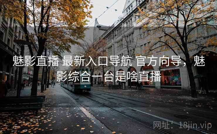 魅影直播 最新入口导航 官方向导，魅影综合一台是啥直播