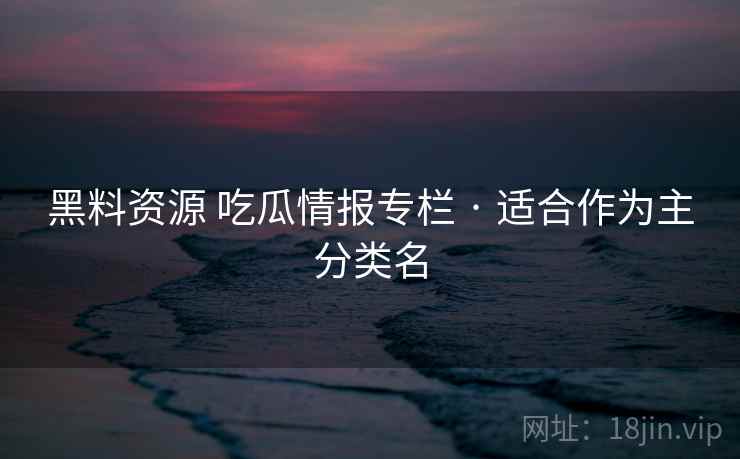 黑料资源 吃瓜情报专栏 · 适合作为主分类名