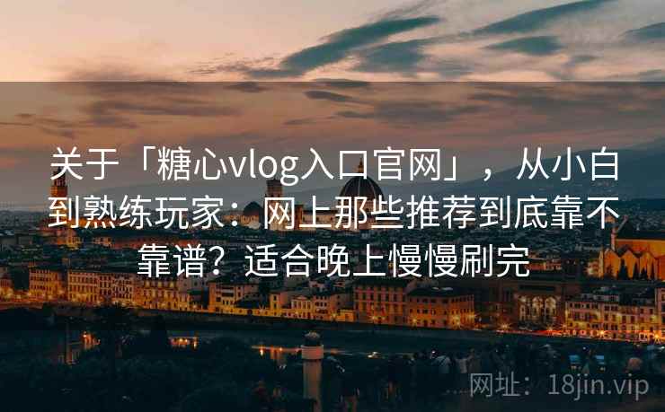 关于「糖心vlog入口官网」，从小白到熟练玩家：网上那些推荐到底靠不靠谱？适合晚上慢慢刷完