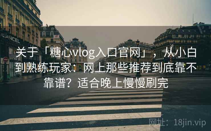关于「糖心vlog入口官网」，从小白到熟练玩家：网上那些推荐到底靠不靠谱？适合晚上慢慢刷完