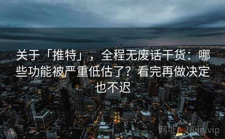 关于「推特」，全程无废话干货：哪些功能被严重低估了？看完再做决定也不迟