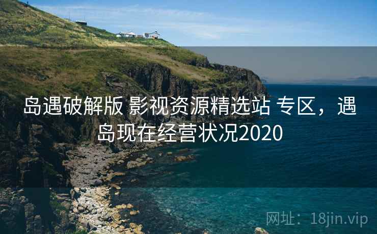 岛遇破解版 影视资源精选站 专区，遇岛现在经营状况2020