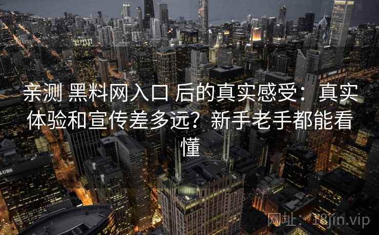 亲测 黑料网入口 后的真实感受：真实体验和宣传差多远？新手老手都能看懂