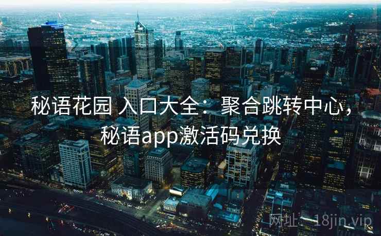 秘语花园 入口大全：聚合跳转中心，秘语app激活码兑换