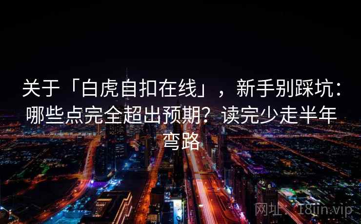 关于「白虎自扣在线」，新手别踩坑：哪些点完全超出预期？读完少走半年弯路